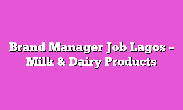 Brand Manager Job Lagos β Milk & Dairy Products