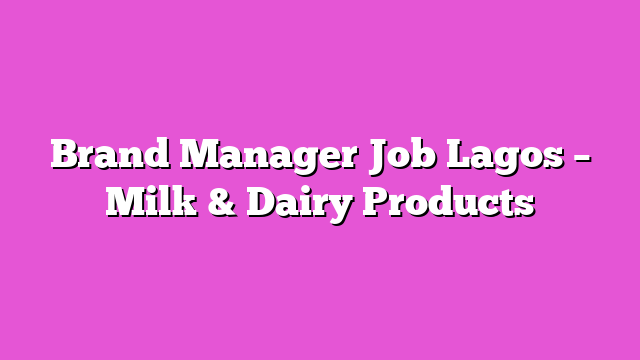 Brand Manager Job Lagos – Milk & Dairy Products
