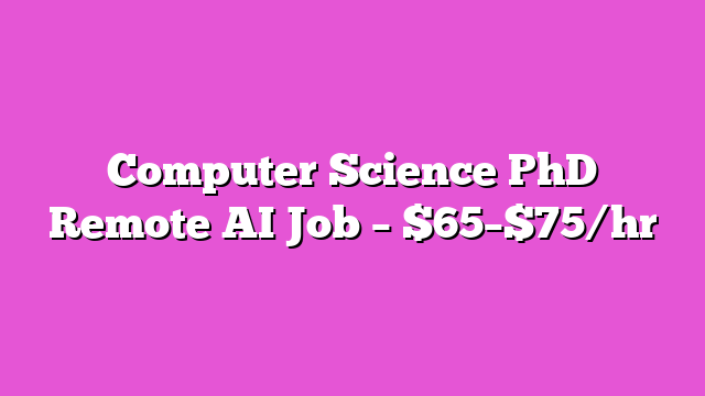Computer Science PhD Remote AI Job – $65–$75/hr