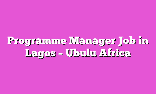 Programme Manager Job in Lagos – Ubulu Africa