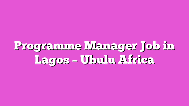 Programme Manager Job in Lagos – Ubulu Africa