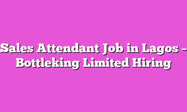 Sales Attendant Job in Lagos – Bottleking Limited Hiring