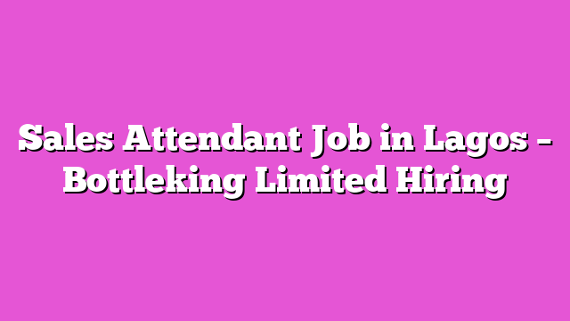 Sales Attendant Job in Lagos – Bottleking Limited Hiring
