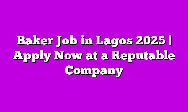 Baker Job in Lagos 2025 | Apply Now at a Reputable Company