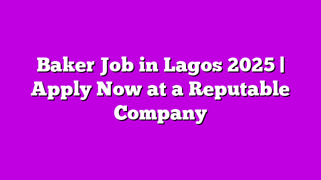 Baker Job in Lagos 2025 | Apply Now at a Reputable Company