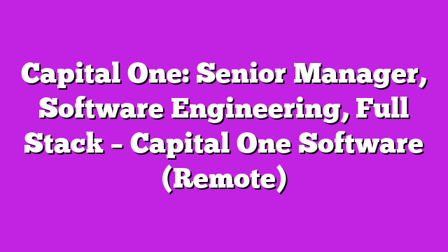 Capital One: Senior Manager, Software Engineering, Full Stack – Capital One Software (Remote)