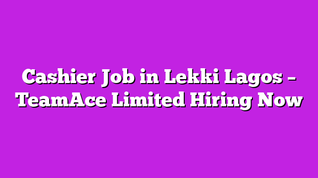 Cashier Job in Lekki Lagos – TeamAce Limited Hiring Now