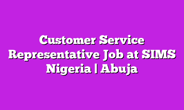 Customer Service Representative Job at SIMS Nigeria | Abuja