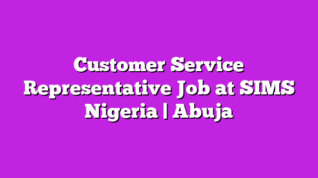 Customer Service Representative Job at SIMS Nigeria | Abuja