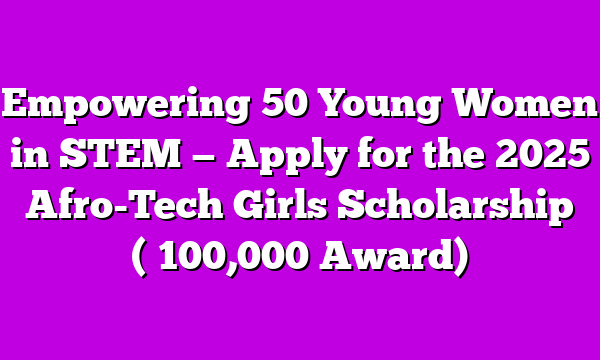 Empowering 50 Young Women in STEM — Apply for the 2025 Afro-Tech Girls Scholarship (₦100,000 Award)