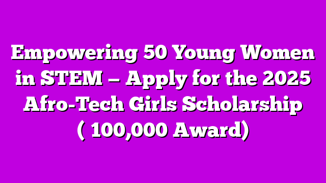 Empowering 50 Young Women in STEM — Apply for the 2025 Afro-Tech Girls Scholarship (₦100,000 Award)