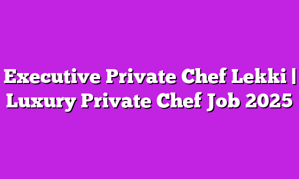 Executive Private Chef Lekki | Luxury Private Chef Job 2025