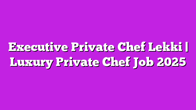 Executive Private Chef Lekki | Luxury Private Chef Job 2025