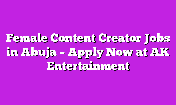 Female Content Creator Jobs in Abuja β Apply Now at AK Entertainment