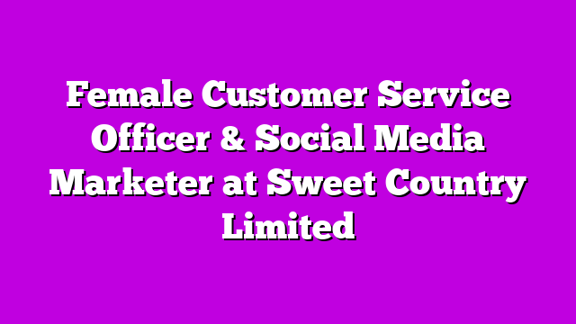 Female Customer Service Officer & Social Media Marketer at Sweet Country Limited