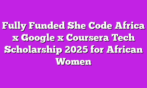 Fully Funded She Code Africa x Google x Coursera Tech Scholarship 2025 for African Women