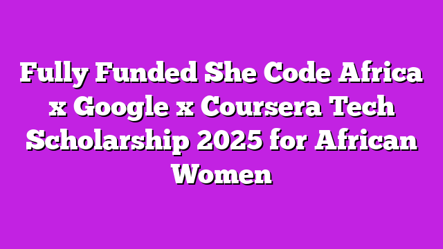 Fully Funded She Code Africa x Google x Coursera Tech Scholarship 2025 for African Women
