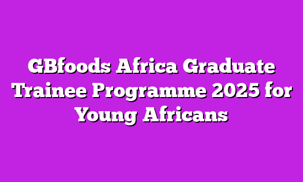 GBfoods Africa Graduate Trainee Programme 2025 for Young Africans