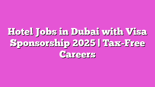 Hotel Jobs in Dubai with Visa Sponsorship 2025 | Tax-Free Careers
