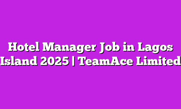 Hotel Manager Job in Lagos Island 2025 | TeamAce Limited