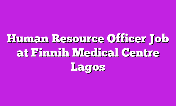 Human Resource Officer Job at Finnih Medical Centre Lagos