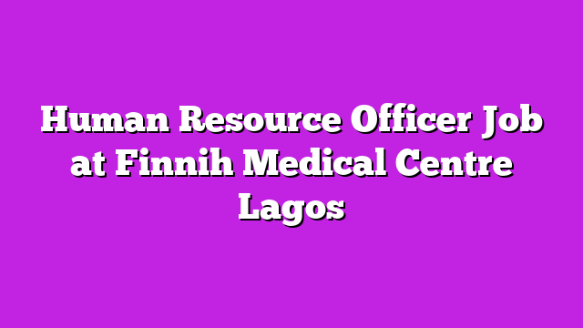 Human Resource Officer Job at Finnih Medical Centre Lagos