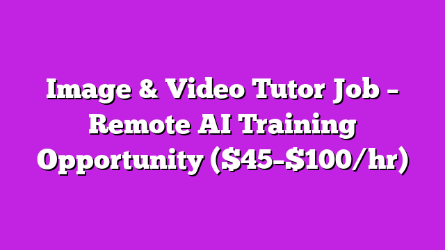 Image & Video Tutor Job – Remote AI Training Opportunity ($45–$100/hr)