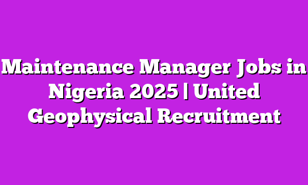 Maintenance Manager Jobs in Nigeria 2025 | United Geophysical Recruitment