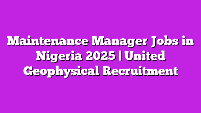 Maintenance Manager Jobs in Nigeria 2025 | United Geophysical Recruitment