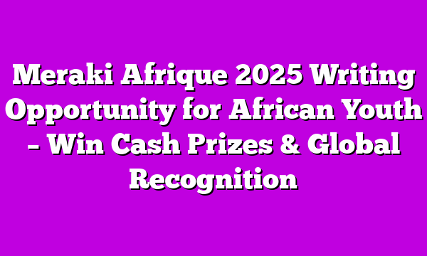 Meraki Afrique 2025 Writing Opportunity for African Youth – Win Cash Prizes & Global Recognition