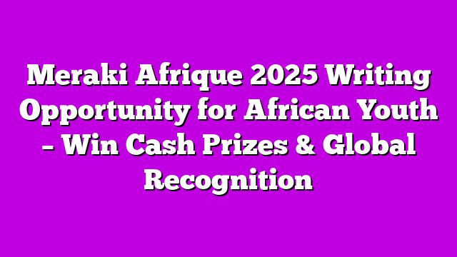 Meraki Afrique 2025 Writing Opportunity for African Youth – Win Cash Prizes & Global Recognition