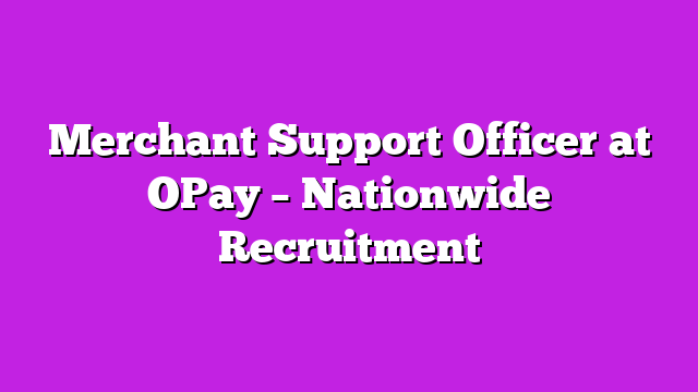 Merchant Support Officer at OPay – Nationwide Recruitment