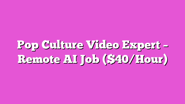 Pop Culture Video Expert – Remote AI Job ($40/Hour)