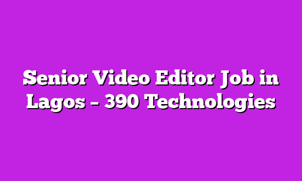 Senior Video Editor Job in Lagos – 390 Technologies