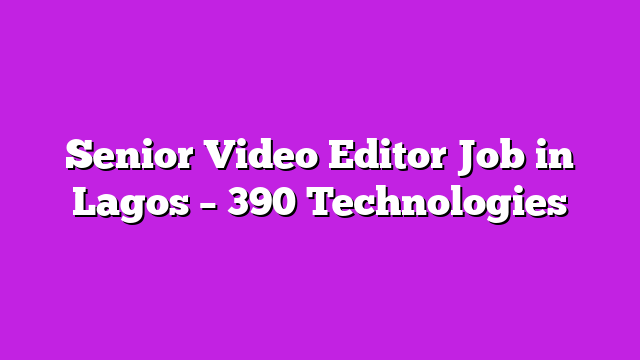 Senior Video Editor Job in Lagos – 390 Technologies