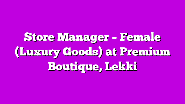 Store Manager – Female (Luxury Goods) at Premium Boutique, Lekki
