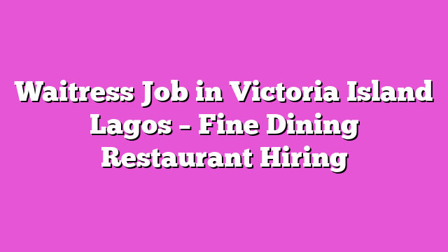 Waitress Job in Victoria Island Lagos – Fine Dining Restaurant Hiring