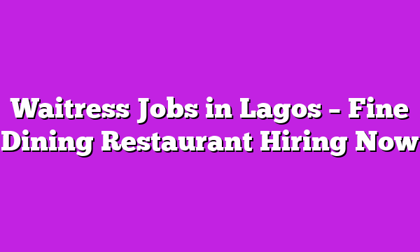 Waitress Jobs in Lagos – Fine Dining Restaurant Hiring Now