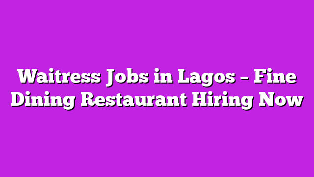 Waitress Jobs in Lagos – Fine Dining Restaurant Hiring Now