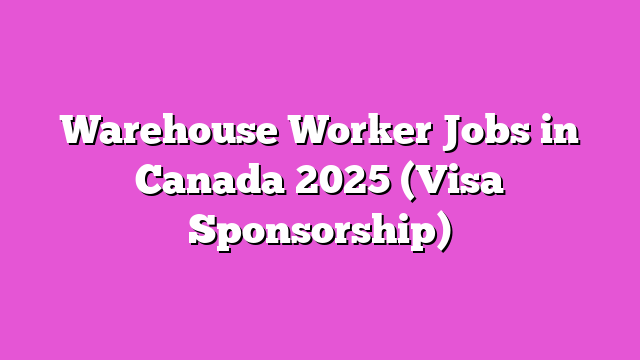 Warehouse Worker Jobs in Canada 2025 (Visa Sponsorship)