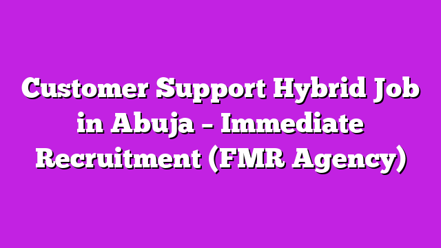 Customer Support Hybrid Job in Abuja – Immediate Recruitment (FMR Agency)