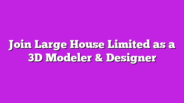 Join Large House Limited as a 3D Modeler & Designer