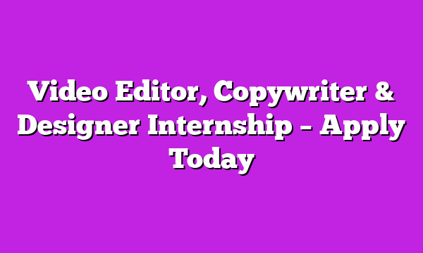 Video Editor, Copywriter & Designer Internship – Apply Today