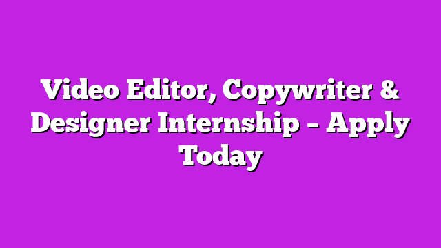 Video Editor, Copywriter & Designer Internship – Apply Today