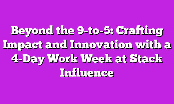 Beyond the 9-to-5: Crafting Impact and Innovation with a 4-Day Work Week at Stack Influence