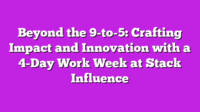 Beyond the 9-to-5: Crafting Impact and Innovation with a 4-Day Work Week at Stack Influence