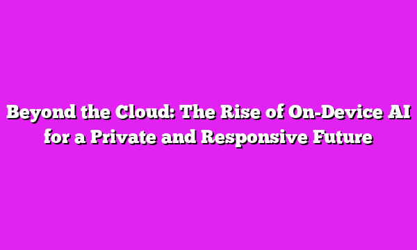 Beyond the Cloud: The Rise of On-Device AI for a Private and Responsive Future