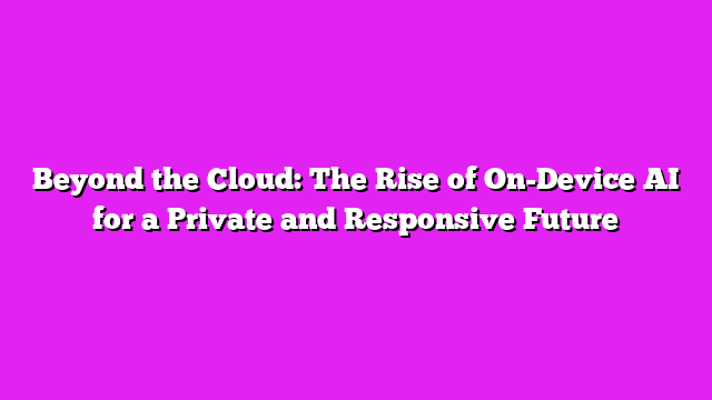 Beyond the Cloud: The Rise of On-Device AI for a Private and Responsive Future