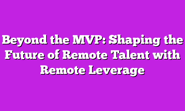 Beyond the MVP: Shaping the Future of Remote Talent with Remote Leverage
