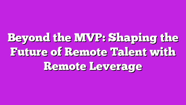 Beyond the MVP: Shaping the Future of Remote Talent with Remote Leverage